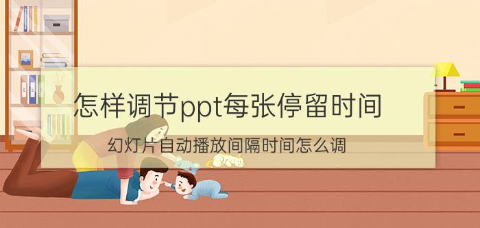 怎样调节ppt每张停留时间 幻灯片自动播放间隔时间怎么调？